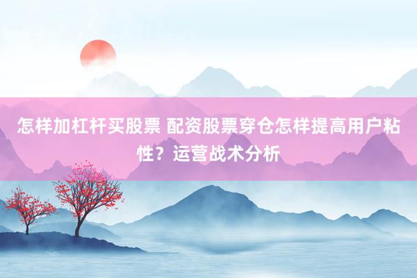 怎样加杠杆买股票 配资股票穿仓怎样提高用户粘性？运营战术分析