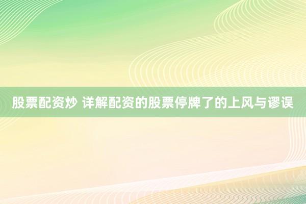 股票配资炒 详解配资的股票停牌了的上风与谬误