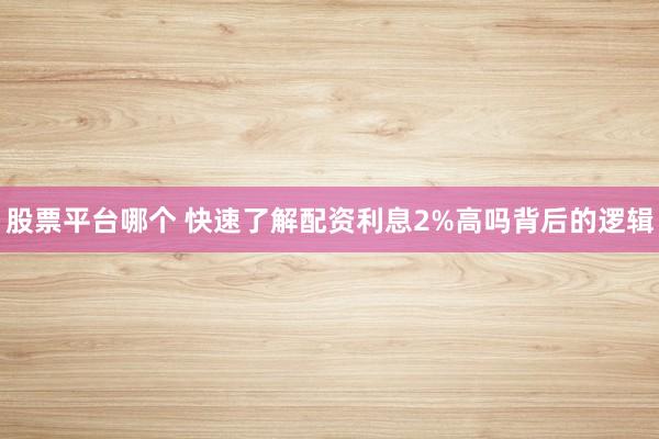 股票平台哪个 快速了解配资利息2%高吗背后的逻辑
