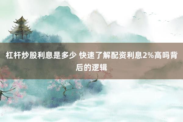 杠杆炒股利息是多少 快速了解配资利息2%高吗背后的逻辑