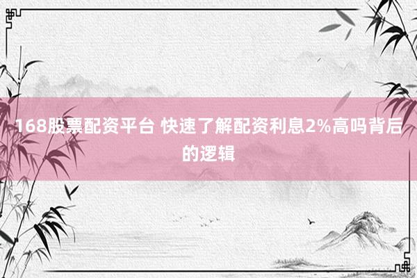 168股票配资平台 快速了解配资利息2%高吗背后的逻辑