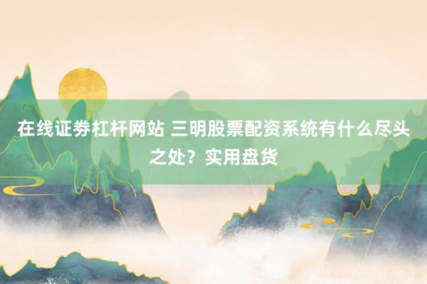 在线证劵杠杆网站 三明股票配资系统有什么尽头之处？实用盘货