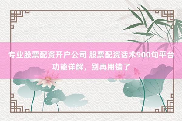 专业股票配资开户公司 股票配资话术900句平台功能详解，别再用错了