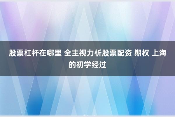 股票杠杆在哪里 全主视力析股票配资 期权 上海的初学经过
