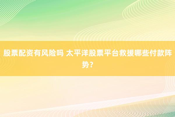 股票配资有风险吗 太平洋股票平台救援哪些付款阵势？