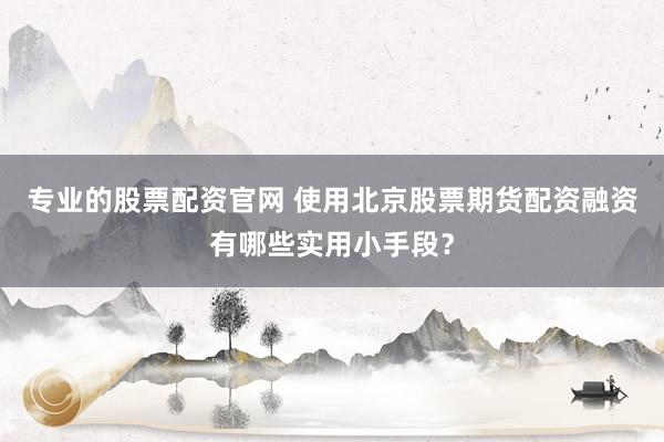 专业的股票配资官网 使用北京股票期货配资融资有哪些实用小手段？