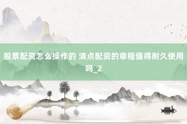 股票配资怎么操作的 清点配资的章程值得耐久使用吗_2
