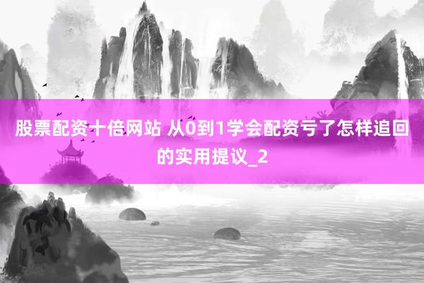 股票配资十倍网站 从0到1学会配资亏了怎样追回的实用提议_2
