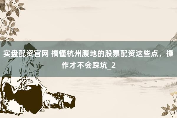 实盘配资官网 搞懂杭州腹地的股票配资这些点，操作才不会踩坑_2