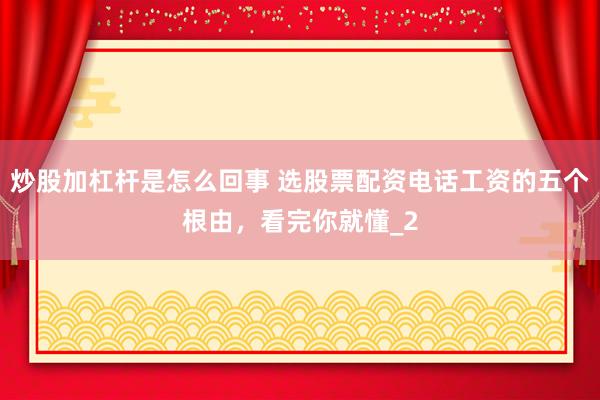 炒股加杠杆是怎么回事 选股票配资电话工资的五个根由，看完你就懂_2
