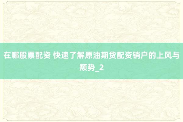 在哪股票配资 快速了解原油期货配资销户的上风与颓势_2