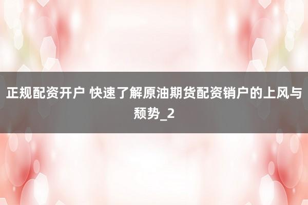 正规配资开户 快速了解原油期货配资销户的上风与颓势_2