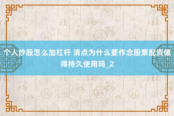 个人炒股怎么加杠杆 清点为什么要作念股票配资值得持久使用吗_2