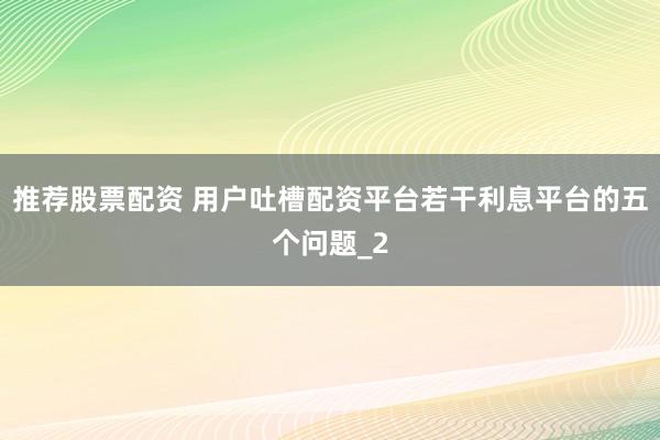 推荐股票配资 用户吐槽配资平台若干利息平台的五个问题_2