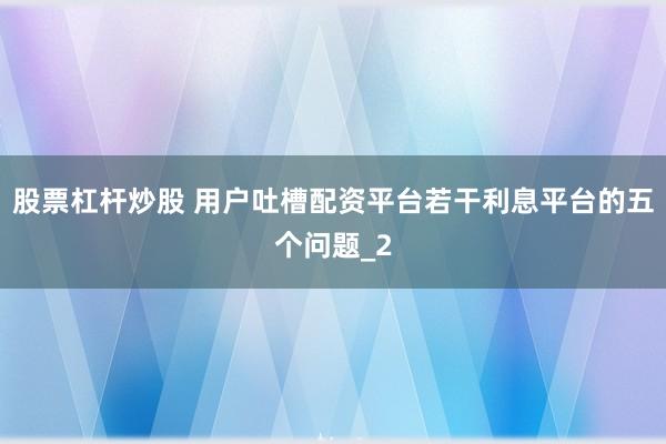 股票杠杆炒股 用户吐槽配资平台若干利息平台的五个问题_2