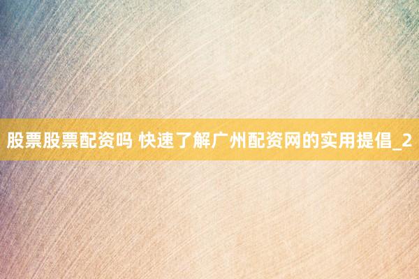 股票股票配资吗 快速了解广州配资网的实用提倡_2