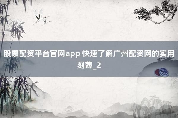 股票配资平台官网app 快速了解广州配资网的实用刻薄_2