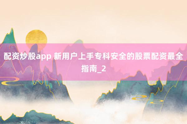 配资炒股app 新用户上手专科安全的股票配资最全指南_2