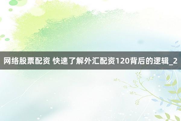 网络股票配资 快速了解外汇配资120背后的逻辑_2