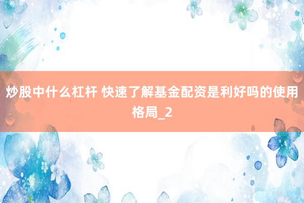 炒股中什么杠杆 快速了解基金配资是利好吗的使用格局_2