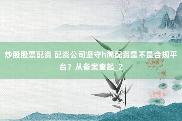 炒股股票配资 配资公司坚守h简配资是不是合规平台？从备案查起_2