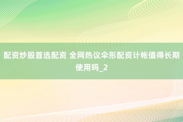 配资炒股首选配资 全网热议伞形配资计帐值得长期使用吗_2