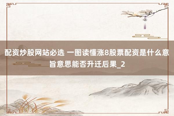 配资炒股网站必选 一图读懂涨8股票配资是什么意旨意思能否升迁后果_2