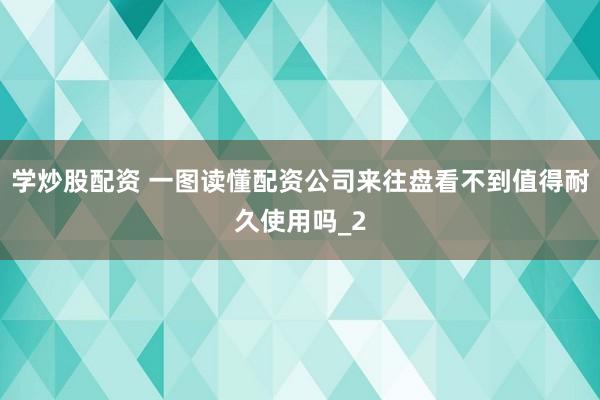 学炒股配资 一图读懂配资公司来往盘看不到值得耐久使用吗_2