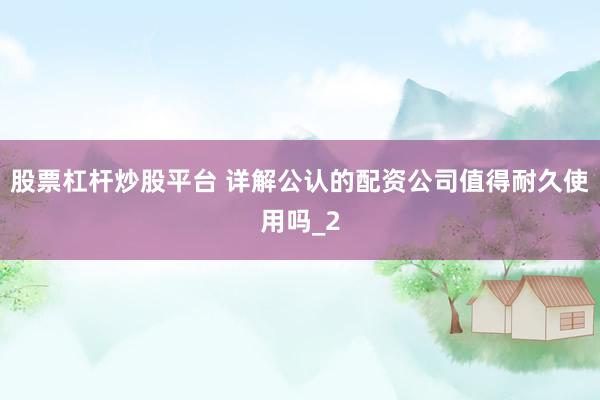 股票杠杆炒股平台 详解公认的配资公司值得耐久使用吗_2