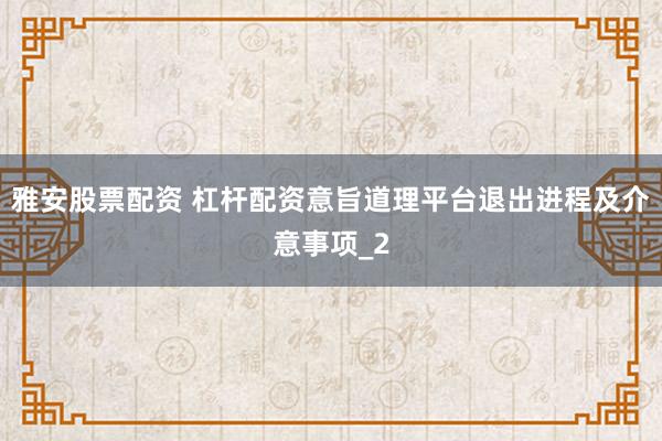 雅安股票配资 杠杆配资意旨道理平台退出进程及介意事项_2
