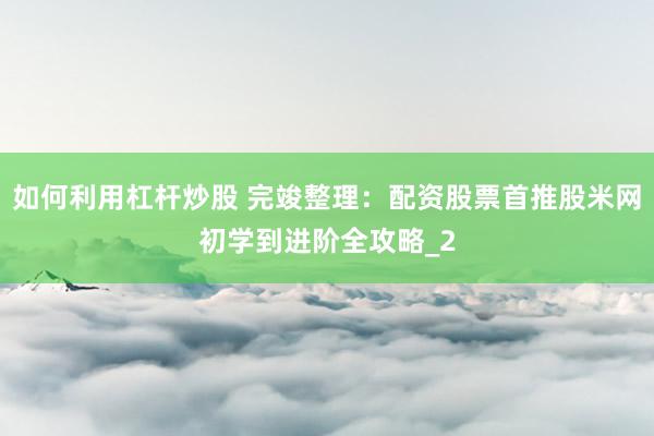 如何利用杠杆炒股 完竣整理：配资股票首推股米网初学到进阶全攻略_2