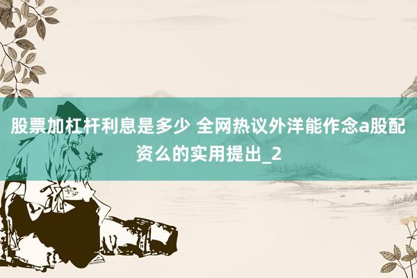 股票加杠杆利息是多少 全网热议外洋能作念a股配资么的实用提出_2