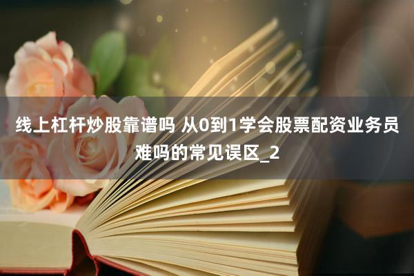 线上杠杆炒股靠谱吗 从0到1学会股票配资业务员难吗的常见误区_2