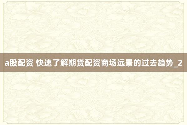a股配资 快速了解期货配资商场远景的过去趋势_2