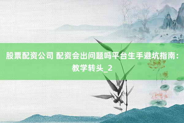 股票配资公司 配资会出问题吗平台生手避坑指南：教学转头_2