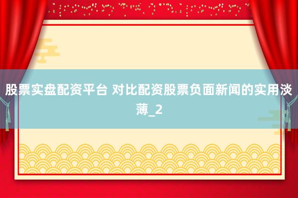 股票实盘配资平台 对比配资股票负面新闻的实用淡薄_2