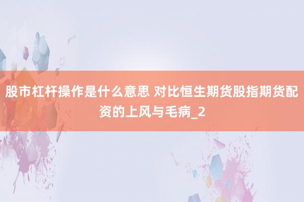 股市杠杆操作是什么意思 对比恒生期货股指期货配资的上风与毛病_2