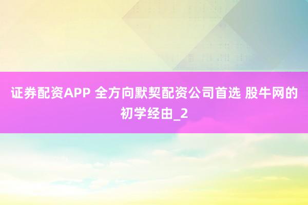 证券配资APP 全方向默契配资公司首选 股牛网的初学经由_2
