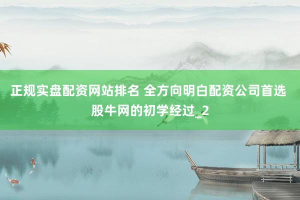 正规实盘配资网站排名 全方向明白配资公司首选 股牛网的初学经过_2