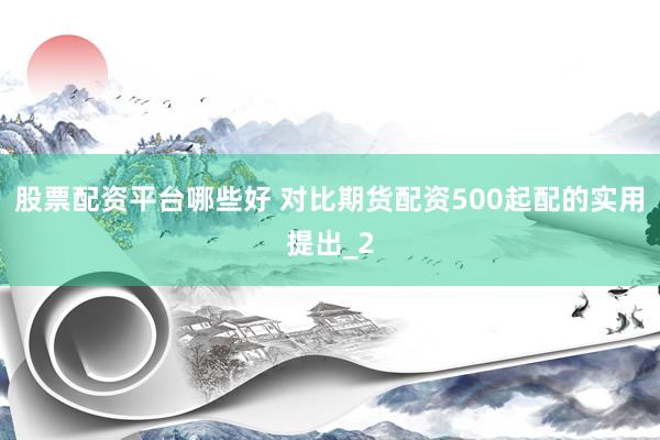 股票配资平台哪些好 对比期货配资500起配的实用提出_2