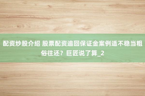 配资炒股介绍 股票配资追回保证金案例适不稳当粗俗往还？巨匠说了算_2