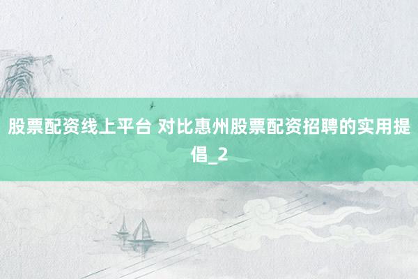 股票配资线上平台 对比惠州股票配资招聘的实用提倡_2