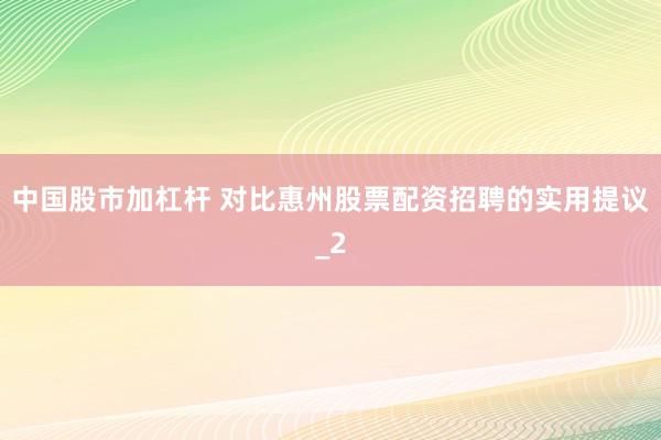 中国股市加杠杆 对比惠州股票配资招聘的实用提议_2