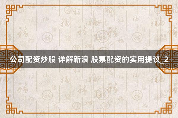 公司配资炒股 详解新浪 股票配资的实用提议_2