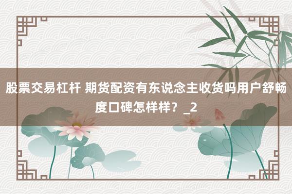 股票交易杠杆 期货配资有东说念主收货吗用户舒畅度口碑怎样样？_2