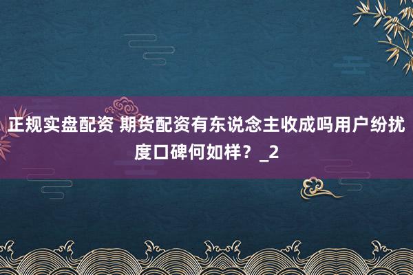 正规实盘配资 期货配资有东说念主收成吗用户纷扰度口碑何如样？_2