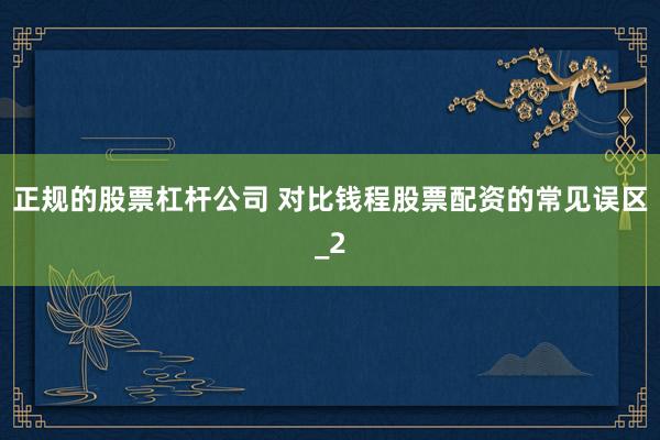 正规的股票杠杆公司 对比钱程股票配资的常见误区_2
