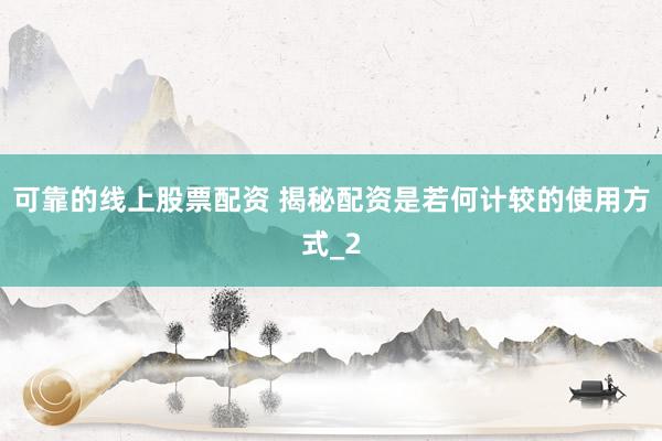 可靠的线上股票配资 揭秘配资是若何计较的使用方式_2