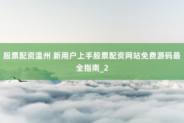 股票配资温州 新用户上手股票配资网站免费源码最全指南_2