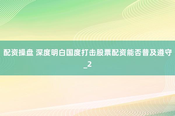 配资操盘 深度明白国度打击股票配资能否普及遵守_2